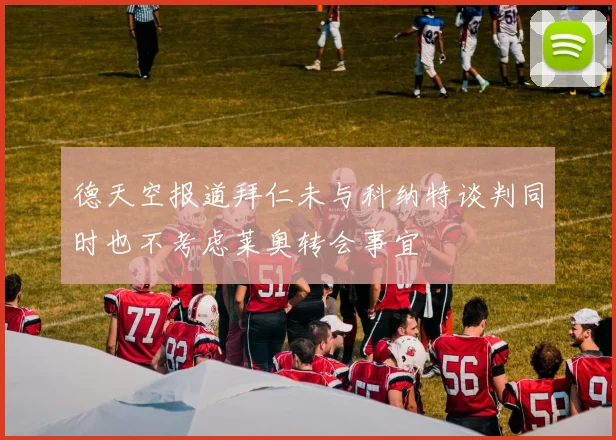 德天空报道拜仁未与科纳特谈判同时也不考虑莱奥转会事宜
