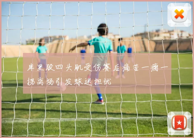 库里股四头肌受伤赛后痛苦一瘸一拐离场引发球迷担忧