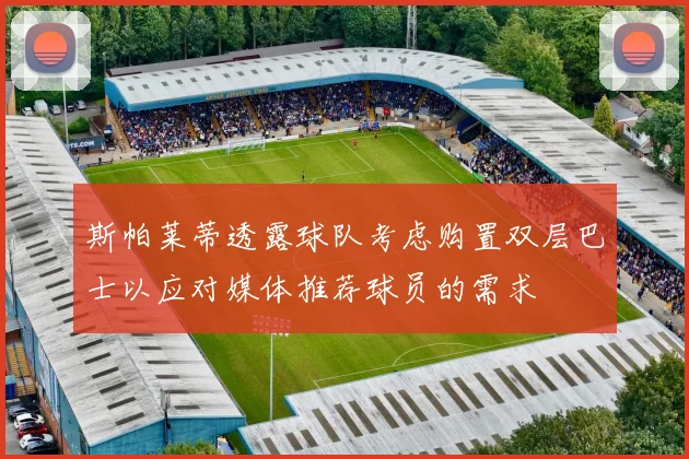 斯帕莱蒂透露球队考虑购置双层巴士以应对媒体推荐球员的需求