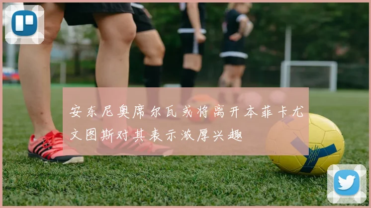 安东尼奥席尔瓦或将离开本菲卡尤文图斯对其表示浓厚兴趣