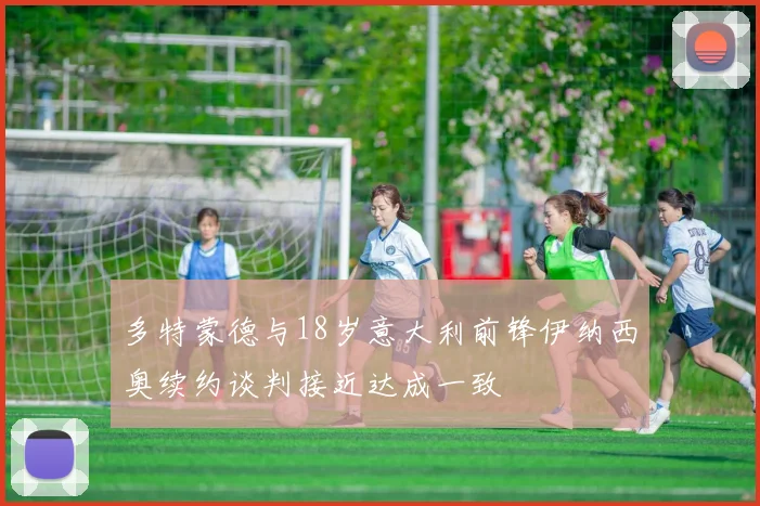 多特蒙德与18岁意大利前锋伊纳西奥续约谈判接近达成一致