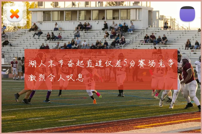 湖人末节奋起直追仅差5分赛场竞争激烈令人叹息