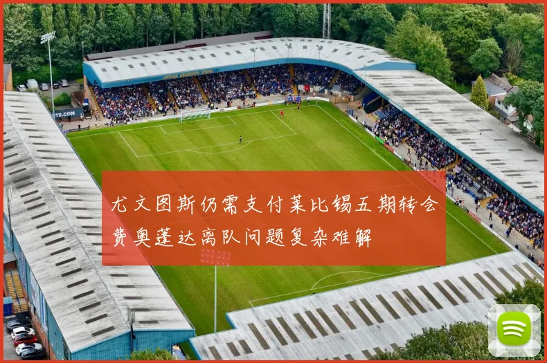 尤文图斯仍需支付莱比锡五期转会费奥蓬达离队问题复杂难解