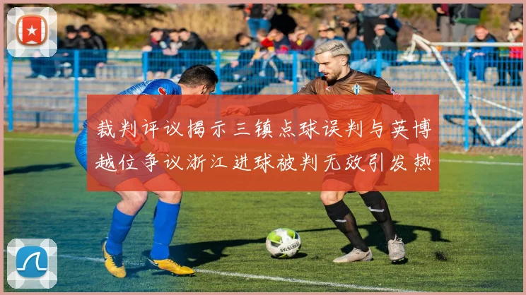 裁判评议揭示三镇点球误判与英博越位争议浙江进球被判无效引发热议