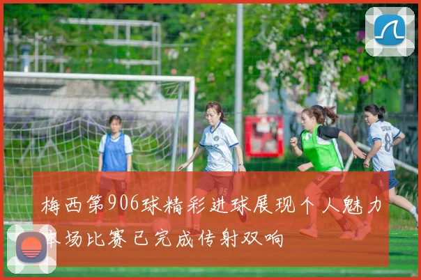 梅西第906球精彩进球展现个人魅力本场比赛已完成传射双响