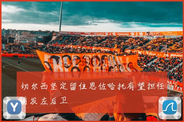 切尔西坚定留住恩佐哈托有望担任首发左后卫