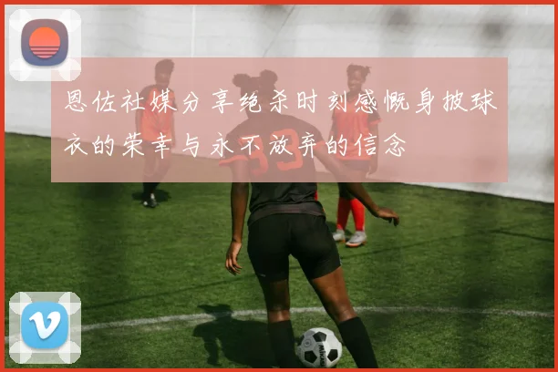 恩佐社媒分享绝杀时刻感慨身披球衣的荣幸与永不放弃的信念