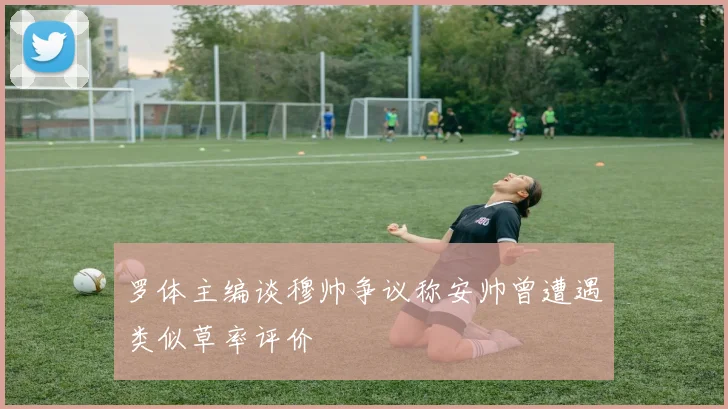 罗体主编谈穆帅争议称安帅曾遭遇类似草率评价