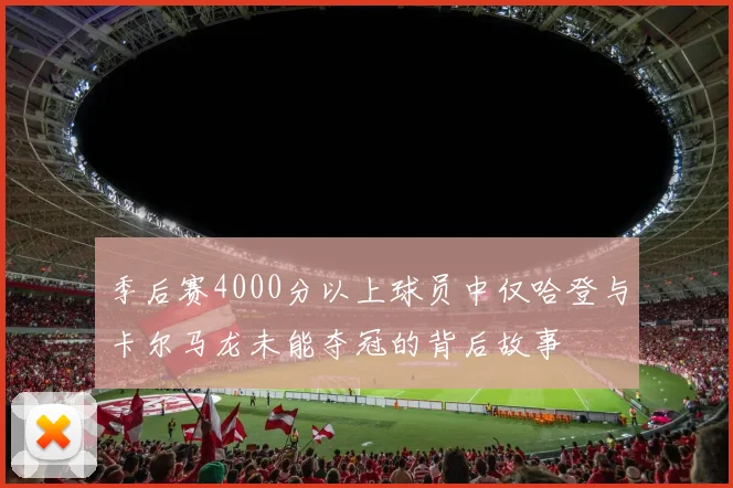 季后赛4000分以上球员中仅哈登与卡尔马龙未能夺冠的背后故事