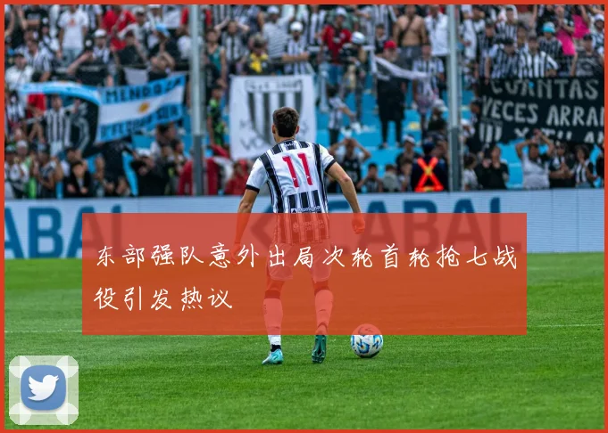 东部强队意外出局次轮首轮抢七战役引发热议