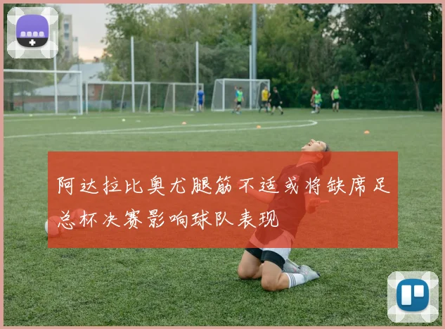 阿达拉比奥尤腿筋不适或将缺席足总杯决赛影响球队表现